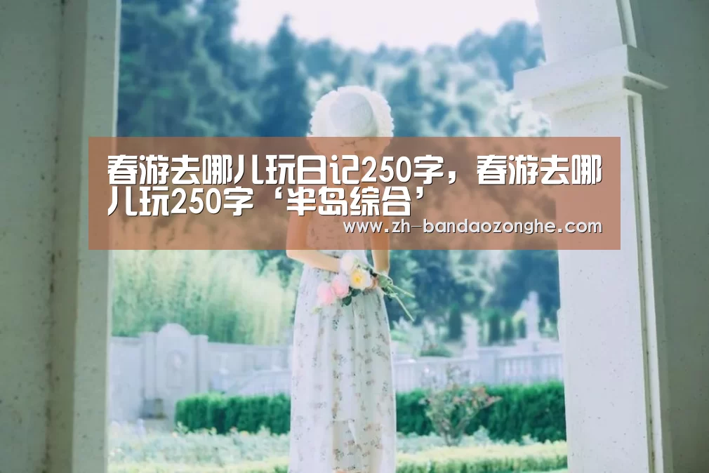 春游去哪儿玩日记250字，春游去哪儿玩250字‘半岛综合’