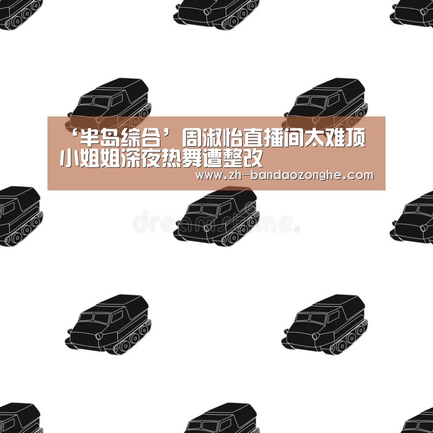 ‘半岛综合’周淑怡直播间太难顶 小姐姐深夜热舞遭整改